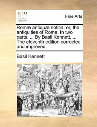 Książka Romï¿½ antiquï¿½ notitia: or, the antiquities of Rome. In two parts. ... By Basil Kennett, ... The eleventh edition corrected and improved. Basil Kennett