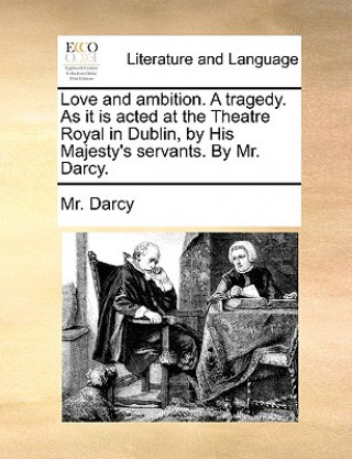 Libro Love and Ambition. a Tragedy. as It Is Acted at the Theatre Royal in Dublin, by His Majesty's Servants. by Mr. Darcy. Mr. Darcy