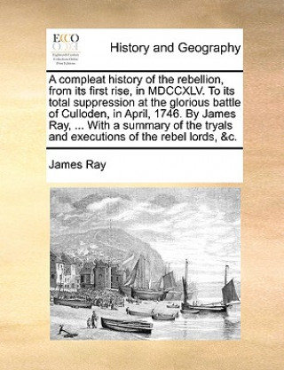 Kniha Compleat History of the Rebellion, from Its First Rise, in MDCCXLV. to Its Total Suppression at the Glorious Battle of Culloden, in April, 1746. by Ja James Ray