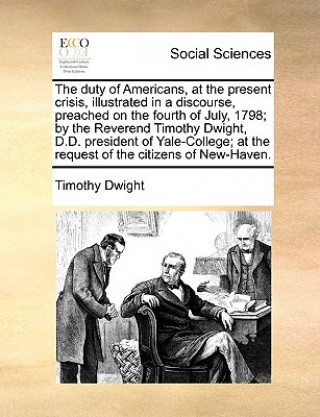 Книга Duty of Americans, at the Present Crisis, Illustrated in a Discourse, Preached on the Fourth of July, 1798; By the Reverend Timothy Dwight, D.D. Presi Timothy Dwight