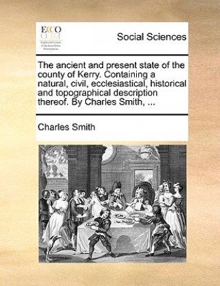 Livre Ancient and Present State of the County of Kerry. Containing a Natural, Civil, Ecclesiastical, Historical and Topographical Description Thereof. by Ch Charles Smith