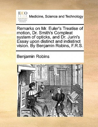 Książka Remarks on Mr. Euler's Treatise of Motion, Dr. Smith's Compleat System of Opticks, and Dr. Jurin's Essay Upon Distinct and Indistinct Vision. by Benja Benjamin Robins