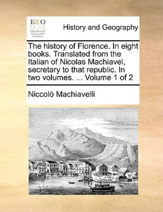 Carte History of Florence. in Eight Books. Translated from the Italian of Nicolas Machiavel, Secretary to That Republic. in Two Volumes. ... Volume 1 of 2 Niccolo Machiavelli