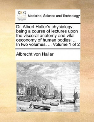 Buch Dr. Albert Haller's Physiology; Being a Course of Lectures Upon the Visceral Anatomy and Vital Oeconomy of Human Bodies Albrecht von Haller