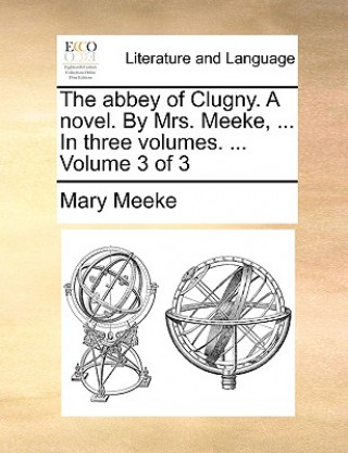 Kniha Abbey of Clugny. a Novel. by Mrs. Meeke, ... in Three Volumes. ... Volume 3 of 3 Mary Meeke