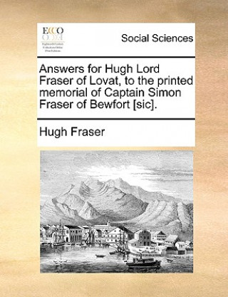 Libro Answers for Hugh Lord Fraser of Lovat, to the Printed Memorial of Captain Simon Fraser of Bewfort [sic]. Hugh Fraser