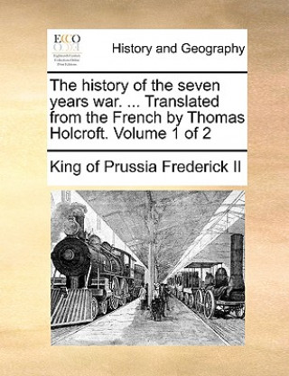 Książka History of the Seven Years War. ... Translated from the French by Thomas Holcroft. Volume 1 of 2 King of Prussia Frederick II