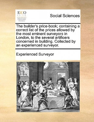 Carte Builder's Price-Book; Containing a Correct List of the Prices Allowed by the Most Eminent Surveyors in London, to the Several Artificers Concerned in Experienced Surveyor