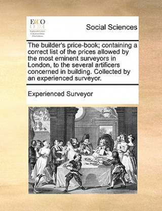 Książka Builder's Price-Book; Containing a Correct List of the Prices Allowed by the Most Eminent Surveyors in London, to the Several Artificers Concerned in Experienced Surveyor