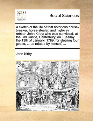 Książka Sketch of the Life of That Notorious House-Breaker, Horse-Stealer, and Highway Robber, John Kirby; Who Was Convicted, at the Old Castle, Canterbury, o John Kirby