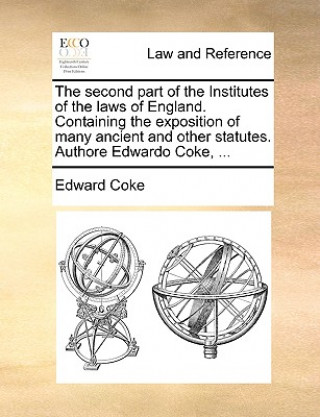 Carte second part of the Institutes of the laws of England. Containing the exposition of many ancient and other statutes. Authore Edwardo Coke, ... Coke