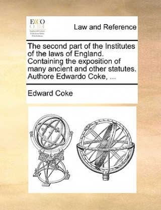 Kniha second part of the Institutes of the laws of England. Containing the exposition of many ancient and other statutes. Authore Edwardo Coke, ... Coke