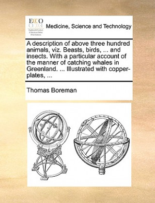 Carte Description of Above Three Hundred Animals, Viz. Beasts, Birds, ... and Insects. with a Particular Account of the Manner of Catching Whales in Greenla Thomas Boreman