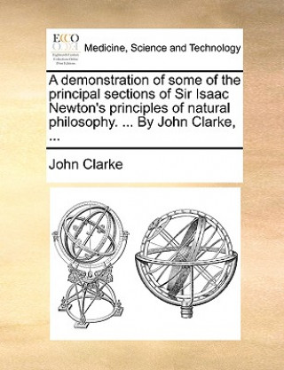 Kniha Demonstration of Some of the Principal Sections of Sir Isaac Newton's Principles of Natural Philosophy. ... by John Clarke, ... John Clarke