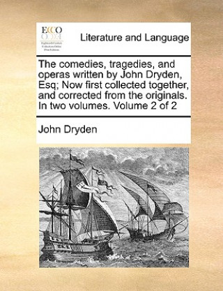 Carte Comedies, Tragedies, and Operas Written by John Dryden, Esq; Now First Collected Together, and Corrected from the Originals. in Two Volumes. Volume 2 John Dryden