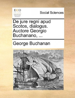 Könyv de Jure Regni Apud Scotos, Dialogus. Auctore Georgio Buchanano, ... George Buchanan