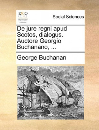 Książka de Jure Regni Apud Scotos, Dialogus. Auctore Georgio Buchanano, ... George Buchanan