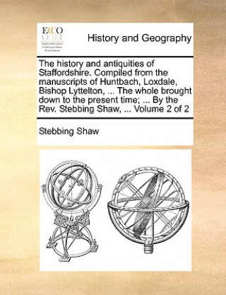 Kniha history and antiquities of Staffordshire. Compiled from the manuscripts of Huntbach, Loxdale, Bishop Lyttelton, ... The whole brought down to the pres Stebbing Shaw
