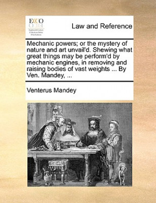 Buch Mechanic Powers; Or the Mystery of Nature and Art Unvail'd. Shewing What Great Things May Be Perform'd by Mechanic Engines, in Removing and Raising Bo Venterus Mandey