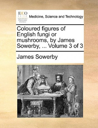 Könyv Coloured Figures of English Fungi or Mushrooms, by James Sowerby, ... Volume 3 of 3 James Sowerby