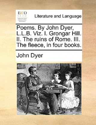 Libro Poems. by John Dyer, L.L.B. Viz. I. Grongar Hill. II. the Ruins of Rome. III. the Fleece, in Four Books. John Dyer