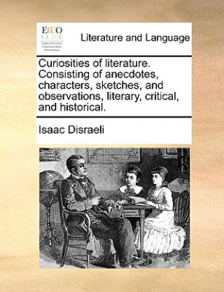 Carte Curiosities of literature. Consisting of anecdotes, characters, sketches, and observations, literary, critical, and historical. Isaac Disraeli