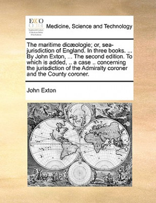 Kniha Maritime Dic]ologie; Or, Sea-Jurisdiction of England. in Three Books. ... by John Exton, ... the Second Edition. to Which Is Added, .. a Case .. Conce John Exton