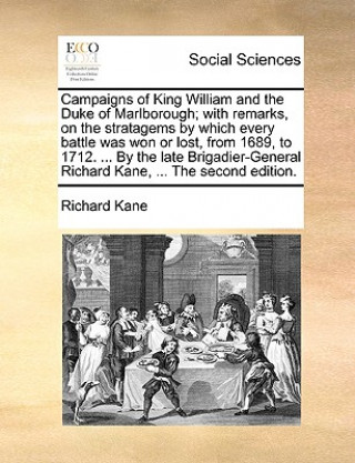 Könyv Campaigns of King William and the Duke of Marlborough; With Remarks, on the Stratagems by Which Every Battle Was Won or Lost, from 1689, to 1712. ... Richard Kane