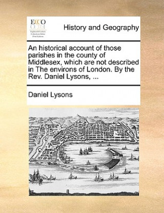 Carte Historical Account of Those Parishes in the County of Middlesex, Which Are Not Described in the Environs of London. by the REV. Daniel Lysons, ... Daniel Lysons