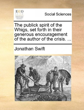 Kniha Publick Spirit of the Whigs, Set Forth in Their Generous Encouragement of the Author of the Crisis. ... Jonathan Swift