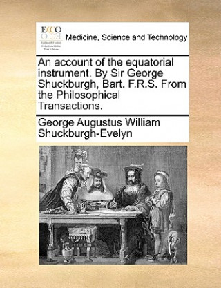 Kniha Account of the Equatorial Instrument. by Sir George Shuckburgh, Bart. F.R.S. from the Philosophical Transactions. George Augustus Willi Shuckburgh-Evelyn