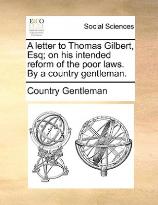 Kniha Letter to Thomas Gilbert, Esq; On His Intended Reform of the Poor Laws. by a Country Gentleman. Country Gentleman