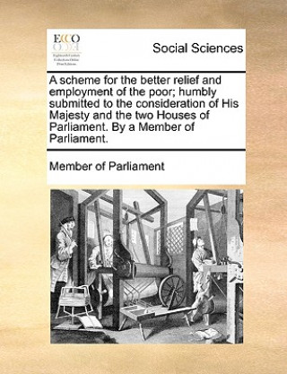 Kniha Scheme for the Better Relief and Employment of the Poor; Humbly Submitted to the Consideration of His Majesty and the Two Houses of Parliament. by a M Member of Parliament