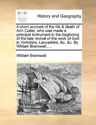 Kniha Short Account of the Life & Death of Ann Cutler, Who Was Made a Principal Instrument in the Beginning of the Late Revival of the Work of God in Yorksh William Bramwell