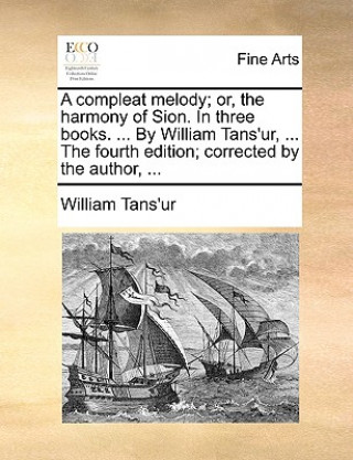Könyv Compleat Melody; Or, the Harmony of Sion. in Three Books. ... by William Tans'ur, ... the Fourth Edition; Corrected by the Author, ... William Tans'ur