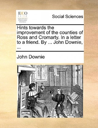 Kniha Hints Towards the Improvement of the Counties of Ross and Cromarty. in a Letter to a Friend. by ... John Downie, ... John Downie
