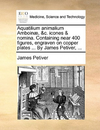 Carte Aquatilium Animalium Amboin , &c. Icones & Nomina. Containing Near 400 Figures, Engraven on Copper Plates ... by James Petiver, ... James Petiver