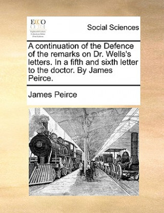 Kniha Continuation of the Defence of the Remarks on Dr. Wells's Letters. in a Fifth and Sixth Letter to the Doctor. by James Peirce. James Peirce