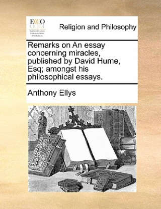 Könyv Remarks on an Essay Concerning Miracles, Published by David Hume, Esq; Amongst His Philosophical Essays. Anthony Ellys