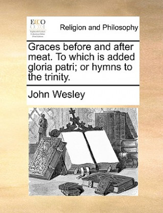 Kniha Graces Before and After Meat. to Which Is Added Gloria Patri; Or Hymns to the Trinity. John Wesley