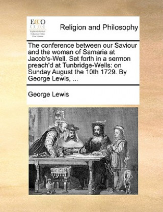 Könyv Conference Between Our Saviour and the Woman of Samaria at Jacob's-Well. Set Forth in a Sermon Preach'd at Tunbridge-Wells George Lewis