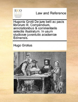 Könyv Hugonis Grotii de Jure Belli AC Pacis Librorum III. Compendium, Annotationibus & Commentariis Selectis Illustratum. in Usum Studiosae Juventutis Acade Hugo Grotius