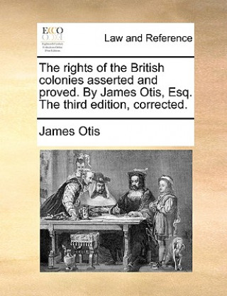 Kniha Rights of the British Colonies Asserted and Proved. by James Otis, Esq. the Third Edition, Corrected. James Otis
