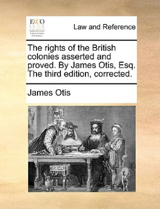 Książka Rights of the British Colonies Asserted and Proved. by James Otis, Esq. the Third Edition, Corrected. James Otis