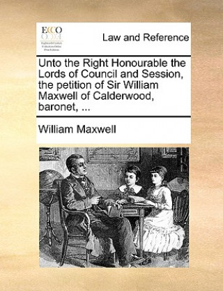 Carte Unto the Right Honourable the Lords of Council and Session, the Petition of Sir William Maxwell of Calderwood, Baronet, ... William Maxwell