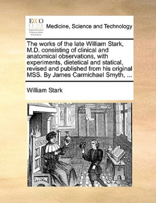 Carte Works of the Late William Stark, M.D. Consisting of Clinical and Anatomical Observations, with Experiments, Dietetical and Statical, Revised and Publi William Stark