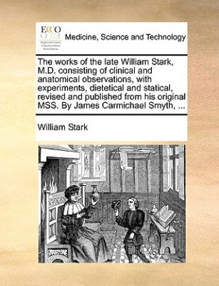 Livre Works of the Late William Stark, M.D. Consisting of Clinical and Anatomical Observations, with Experiments, Dietetical and Statical, Revised and Publi William Stark