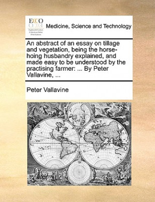 Kniha Abstract of an Essay on Tillage and Vegetation, Being the Horse-Hoing Husbandry Explained, and Made Easy to Be Understood by the Practising Farmer Peter Vallavine