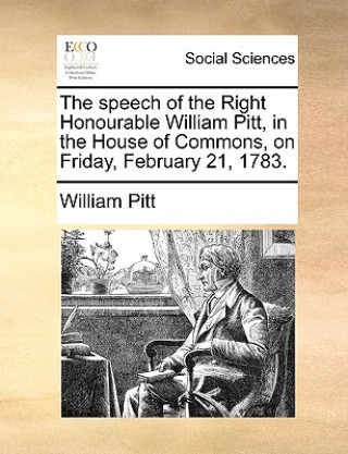 Könyv Speech of the Right Honourable William Pitt, in the House of Commons, on Friday, February 21, 1783. William Pitt