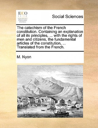 Książka Catechism of the French Constitution. Containing an Explanation of All Its Principles, ... with the Rights of Men and Citizens, the Fundamental Articl M. Nyon